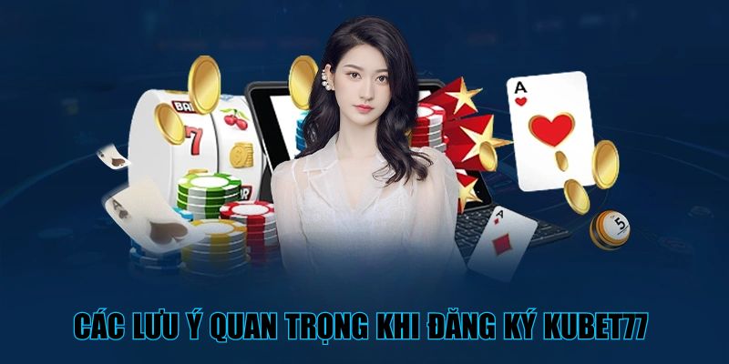 Các lưu ý quan trọng khi đăng ký Kubet77