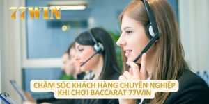 Chăm sóc khách hàng chuyên nghiệp khi chơi baccarat 77WIN